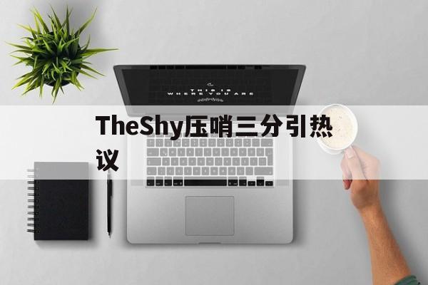 TheShy压哨三分引热议(theshy塔姆比赛视频官方回放)