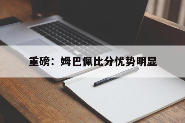 关于重磅：姆巴佩比分优势明显的信息|多宝鱼