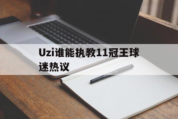 Uzi谁能执教11冠王球迷热议的简单介绍|多宝鱼